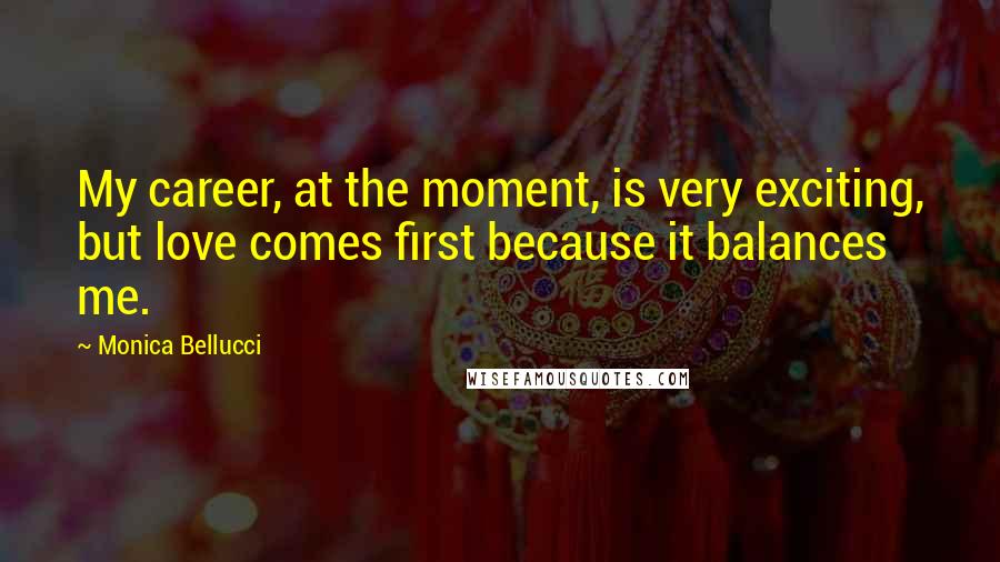 Monica Bellucci Quotes: My career, at the moment, is very exciting, but love comes first because it balances me.