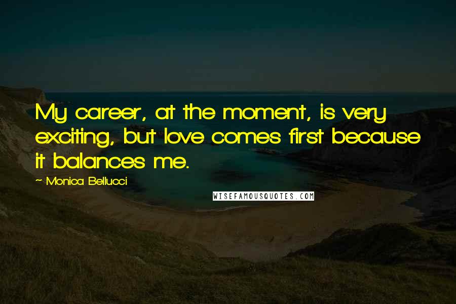Monica Bellucci Quotes: My career, at the moment, is very exciting, but love comes first because it balances me.