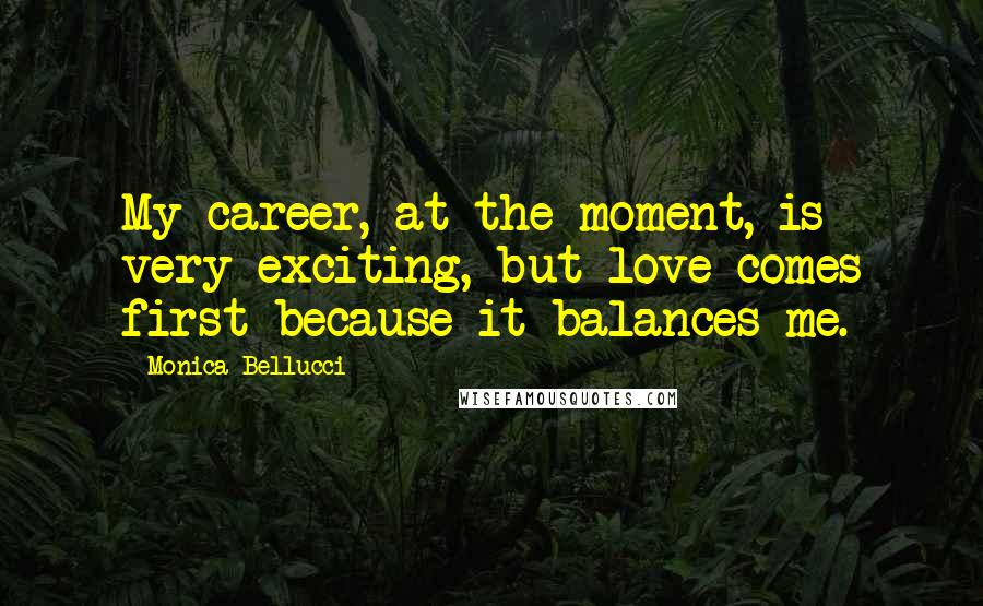 Monica Bellucci Quotes: My career, at the moment, is very exciting, but love comes first because it balances me.