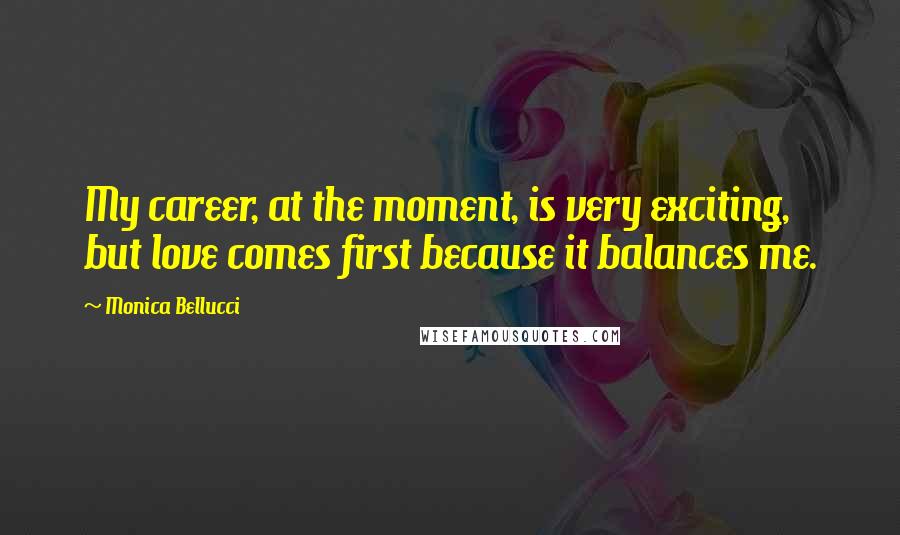 Monica Bellucci Quotes: My career, at the moment, is very exciting, but love comes first because it balances me.