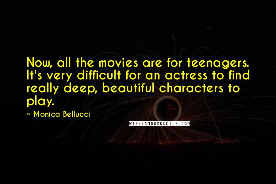 Monica Bellucci Quotes: Now, all the movies are for teenagers. It's very difficult for an actress to find really deep, beautiful characters to play.