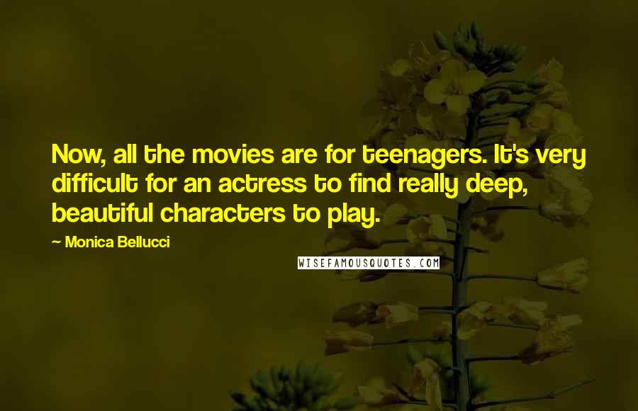 Monica Bellucci Quotes: Now, all the movies are for teenagers. It's very difficult for an actress to find really deep, beautiful characters to play.