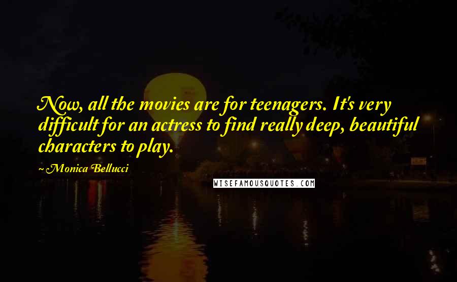 Monica Bellucci Quotes: Now, all the movies are for teenagers. It's very difficult for an actress to find really deep, beautiful characters to play.