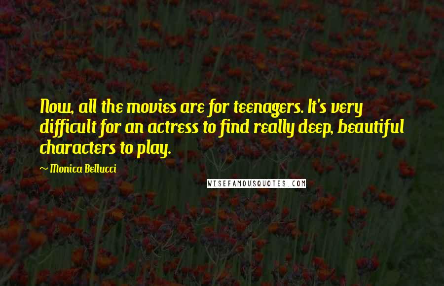 Monica Bellucci Quotes: Now, all the movies are for teenagers. It's very difficult for an actress to find really deep, beautiful characters to play.