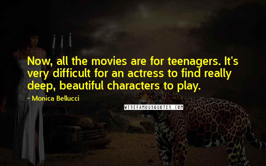 Monica Bellucci Quotes: Now, all the movies are for teenagers. It's very difficult for an actress to find really deep, beautiful characters to play.