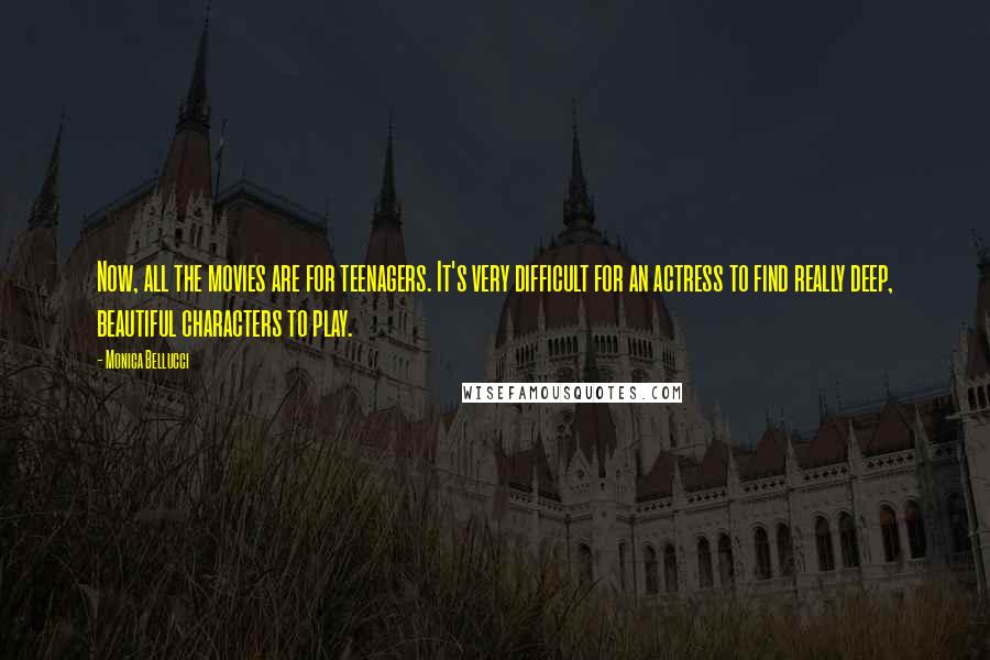 Monica Bellucci Quotes: Now, all the movies are for teenagers. It's very difficult for an actress to find really deep, beautiful characters to play.