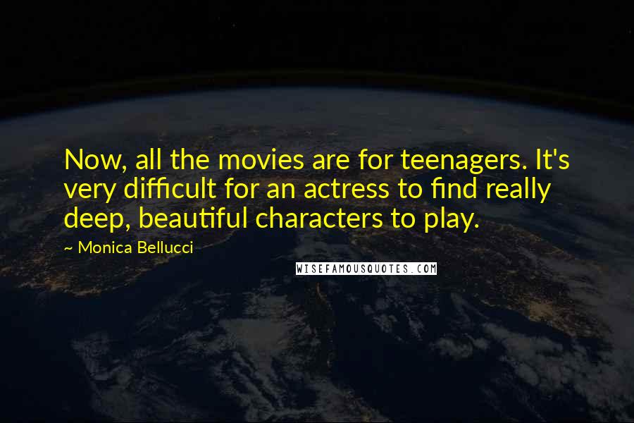 Monica Bellucci Quotes: Now, all the movies are for teenagers. It's very difficult for an actress to find really deep, beautiful characters to play.