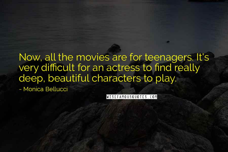 Monica Bellucci Quotes: Now, all the movies are for teenagers. It's very difficult for an actress to find really deep, beautiful characters to play.