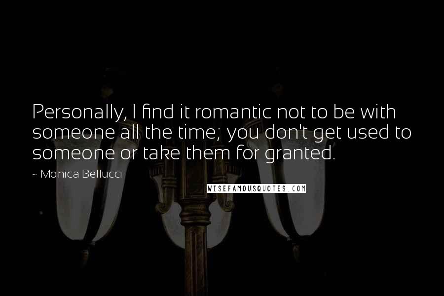 Monica Bellucci Quotes: Personally, I find it romantic not to be with someone all the time; you don't get used to someone or take them for granted.