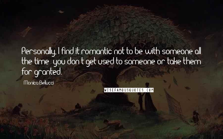 Monica Bellucci Quotes: Personally, I find it romantic not to be with someone all the time; you don't get used to someone or take them for granted.