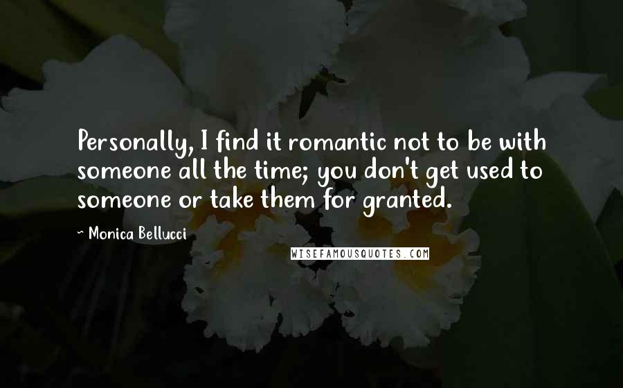 Monica Bellucci Quotes: Personally, I find it romantic not to be with someone all the time; you don't get used to someone or take them for granted.