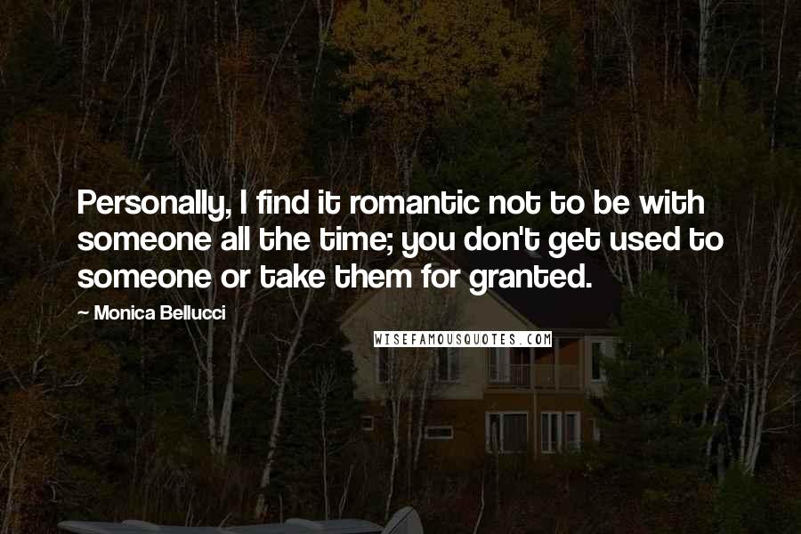 Monica Bellucci Quotes: Personally, I find it romantic not to be with someone all the time; you don't get used to someone or take them for granted.