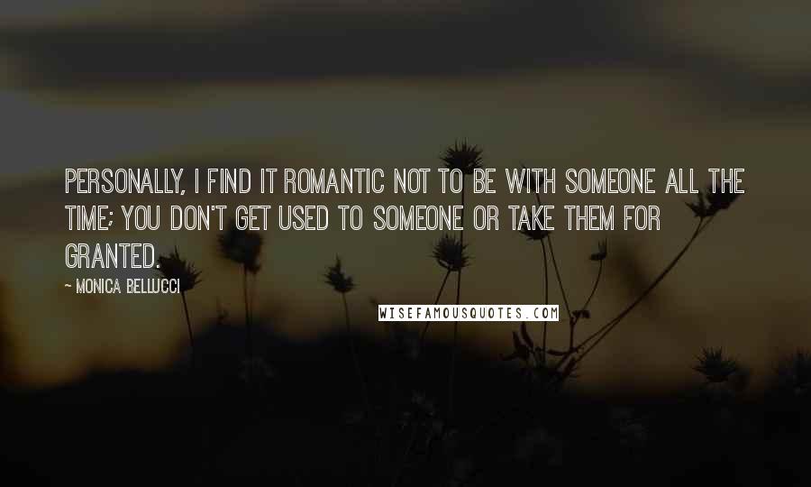 Monica Bellucci Quotes: Personally, I find it romantic not to be with someone all the time; you don't get used to someone or take them for granted.