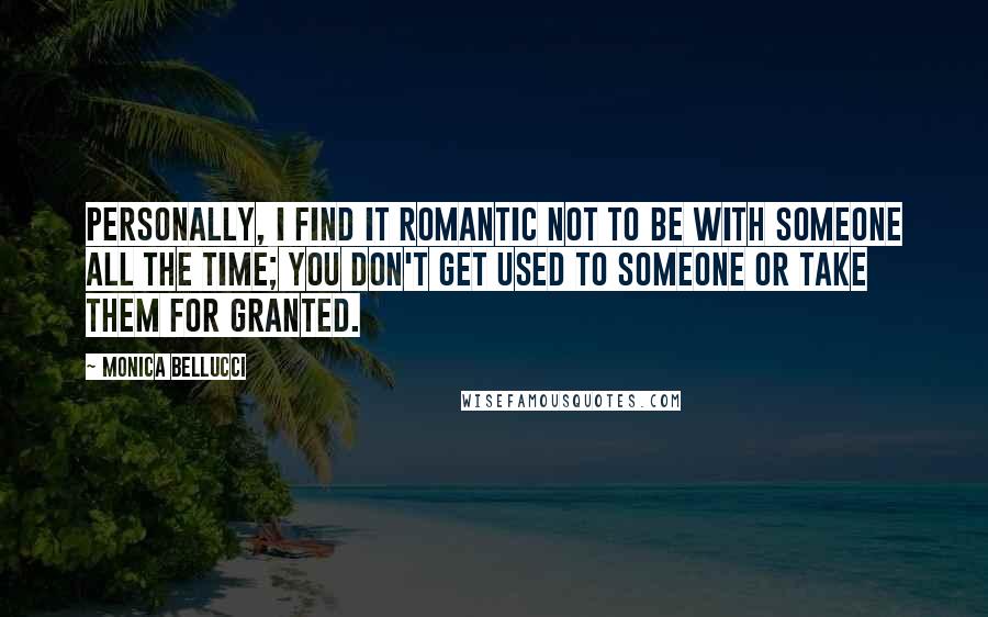 Monica Bellucci Quotes: Personally, I find it romantic not to be with someone all the time; you don't get used to someone or take them for granted.