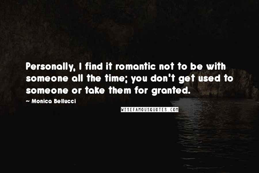 Monica Bellucci Quotes: Personally, I find it romantic not to be with someone all the time; you don't get used to someone or take them for granted.