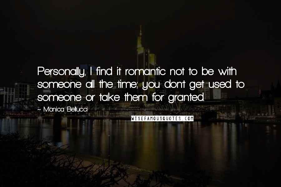 Monica Bellucci Quotes: Personally, I find it romantic not to be with someone all the time; you don't get used to someone or take them for granted.