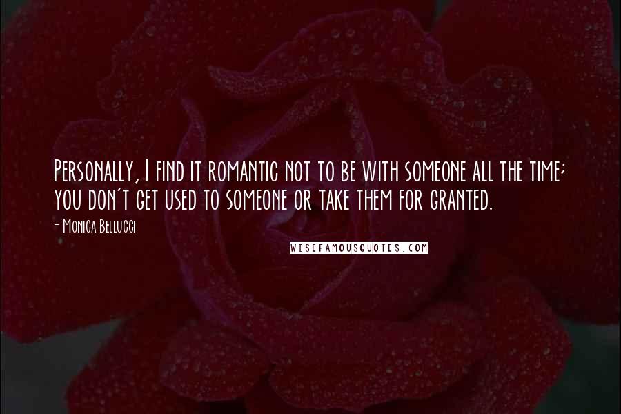 Monica Bellucci Quotes: Personally, I find it romantic not to be with someone all the time; you don't get used to someone or take them for granted.