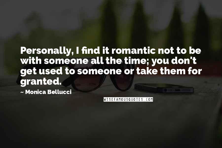 Monica Bellucci Quotes: Personally, I find it romantic not to be with someone all the time; you don't get used to someone or take them for granted.