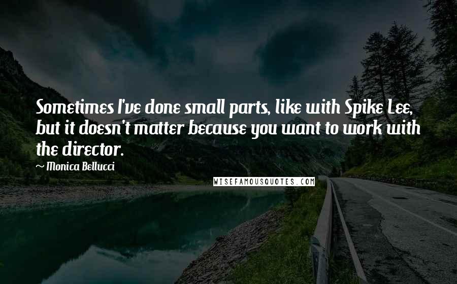 Monica Bellucci Quotes: Sometimes I've done small parts, like with Spike Lee, but it doesn't matter because you want to work with the director.