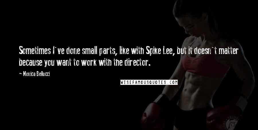 Monica Bellucci Quotes: Sometimes I've done small parts, like with Spike Lee, but it doesn't matter because you want to work with the director.