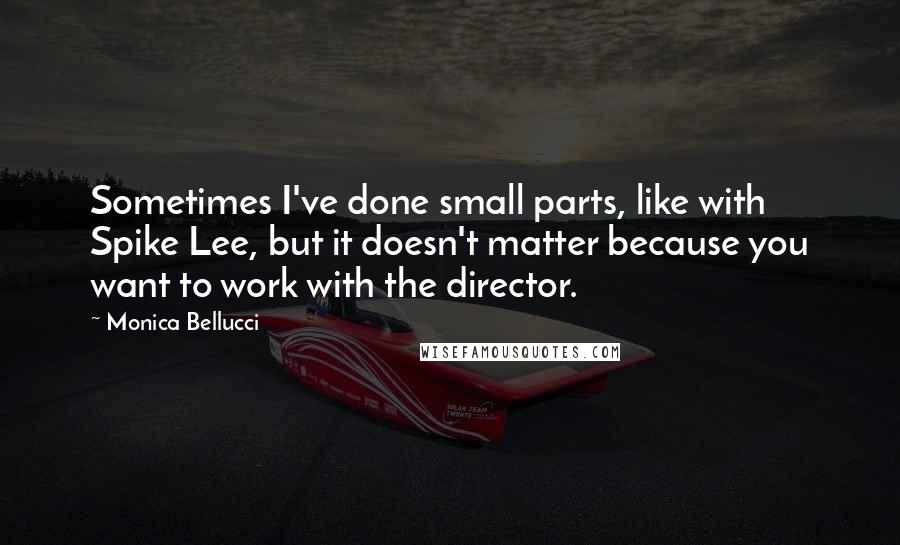 Monica Bellucci Quotes: Sometimes I've done small parts, like with Spike Lee, but it doesn't matter because you want to work with the director.