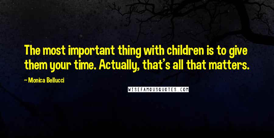 Monica Bellucci Quotes: The most important thing with children is to give them your time. Actually, that's all that matters.