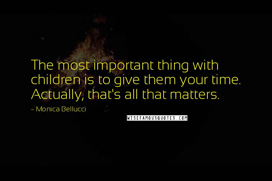 Monica Bellucci Quotes: The most important thing with children is to give them your time. Actually, that's all that matters.