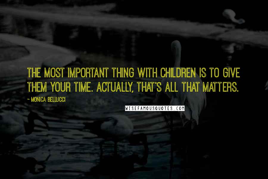 Monica Bellucci Quotes: The most important thing with children is to give them your time. Actually, that's all that matters.