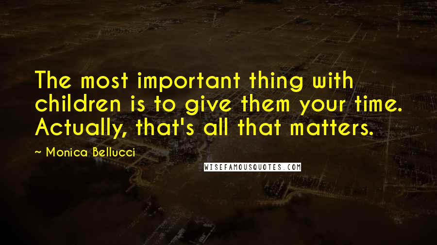 Monica Bellucci Quotes: The most important thing with children is to give them your time. Actually, that's all that matters.