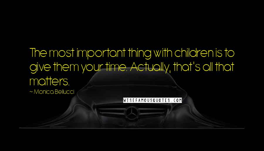 Monica Bellucci Quotes: The most important thing with children is to give them your time. Actually, that's all that matters.