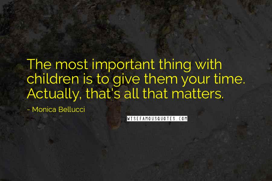 Monica Bellucci Quotes: The most important thing with children is to give them your time. Actually, that's all that matters.