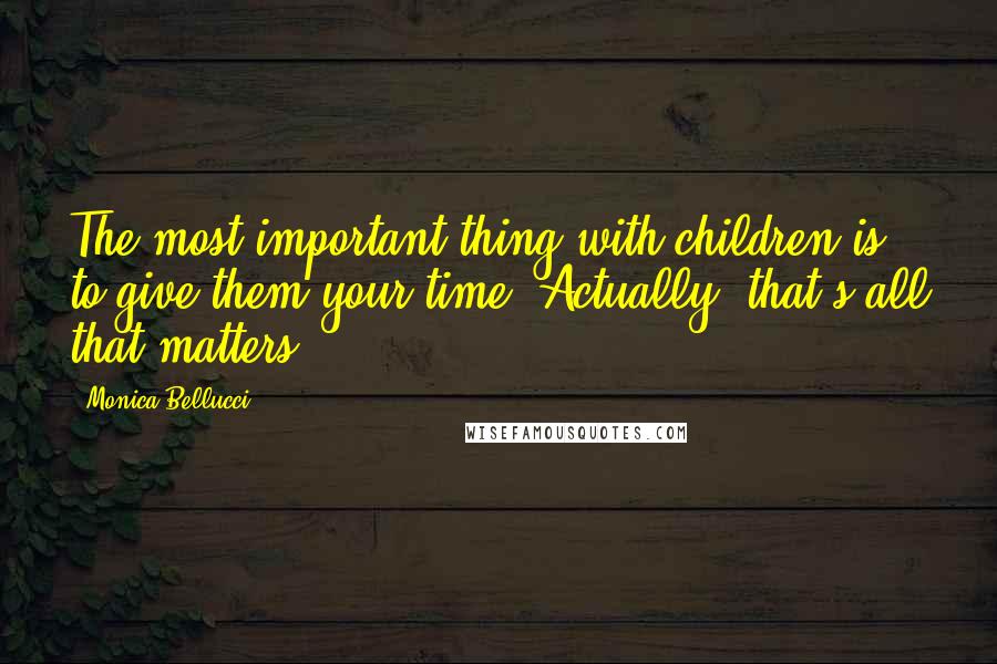 Monica Bellucci Quotes: The most important thing with children is to give them your time. Actually, that's all that matters.