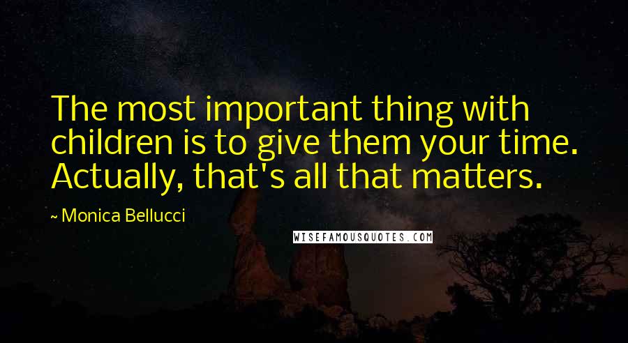 Monica Bellucci Quotes: The most important thing with children is to give them your time. Actually, that's all that matters.