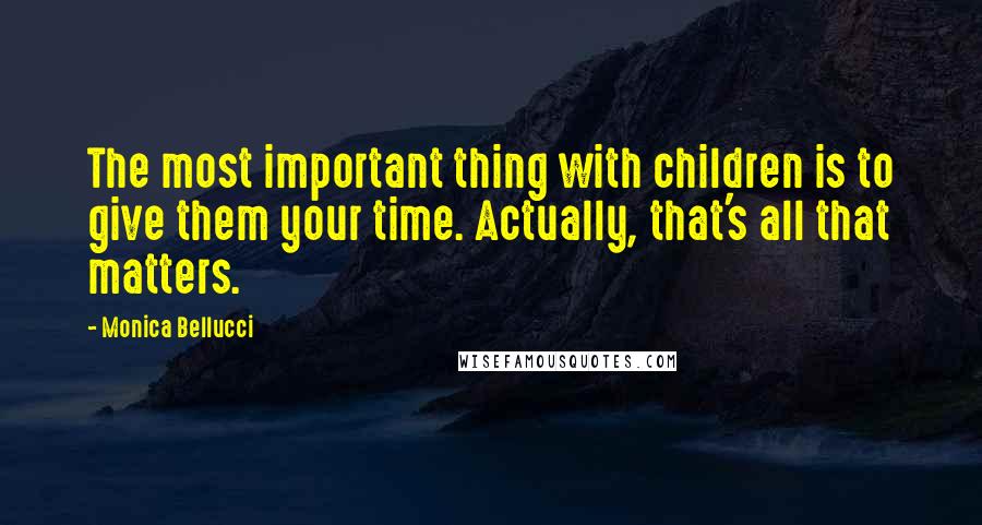 Monica Bellucci Quotes: The most important thing with children is to give them your time. Actually, that's all that matters.