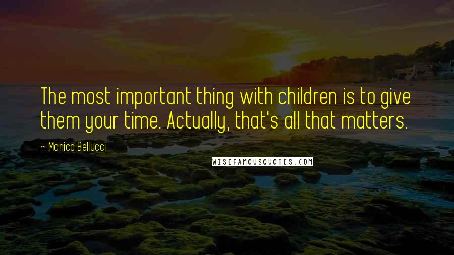 Monica Bellucci Quotes: The most important thing with children is to give them your time. Actually, that's all that matters.