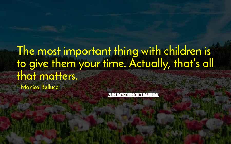 Monica Bellucci Quotes: The most important thing with children is to give them your time. Actually, that's all that matters.