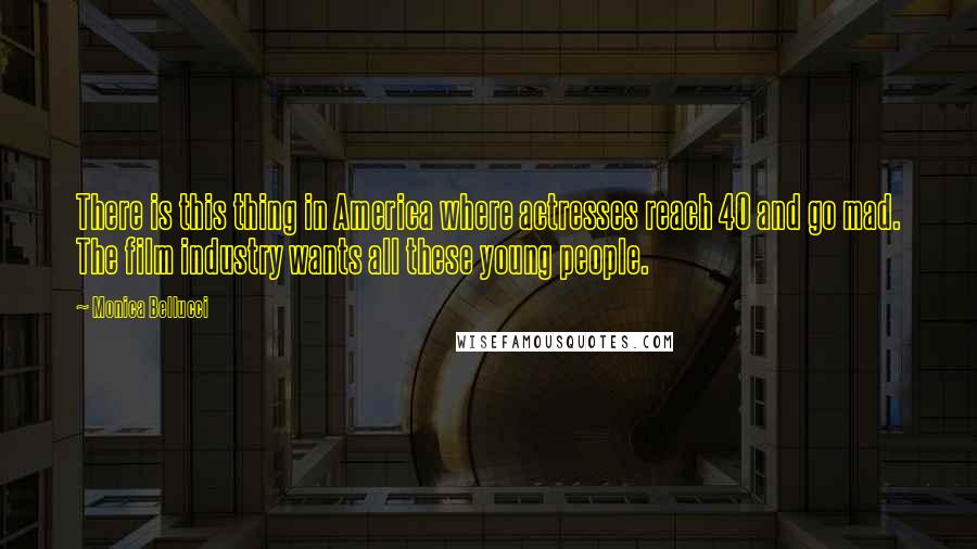 Monica Bellucci Quotes: There is this thing in America where actresses reach 40 and go mad. The film industry wants all these young people.