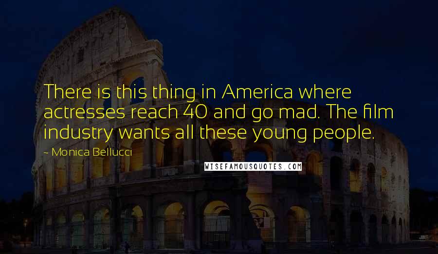 Monica Bellucci Quotes: There is this thing in America where actresses reach 40 and go mad. The film industry wants all these young people.