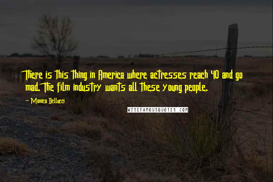 Monica Bellucci Quotes: There is this thing in America where actresses reach 40 and go mad. The film industry wants all these young people.