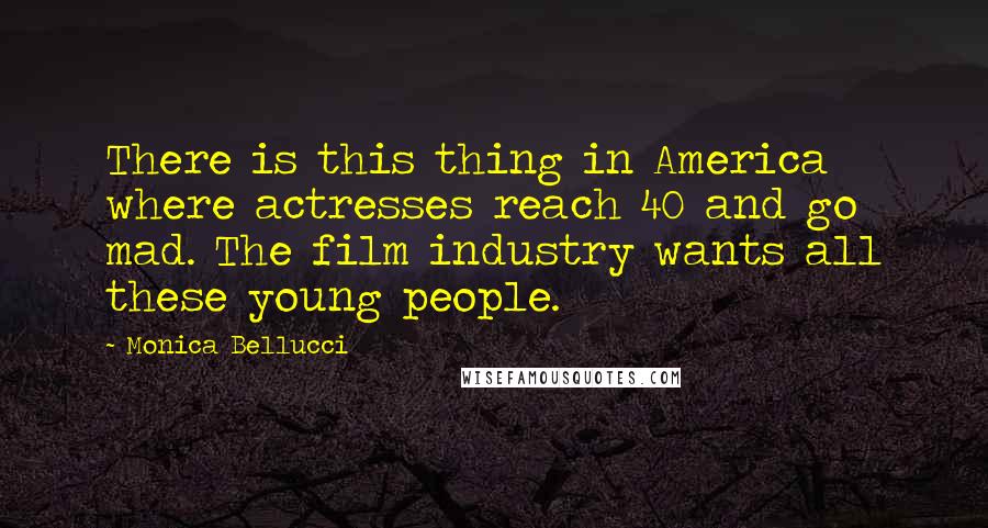 Monica Bellucci Quotes: There is this thing in America where actresses reach 40 and go mad. The film industry wants all these young people.