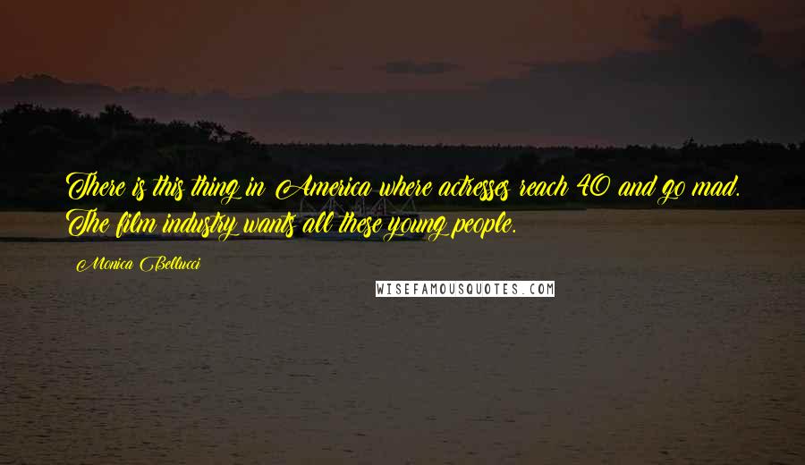 Monica Bellucci Quotes: There is this thing in America where actresses reach 40 and go mad. The film industry wants all these young people.
