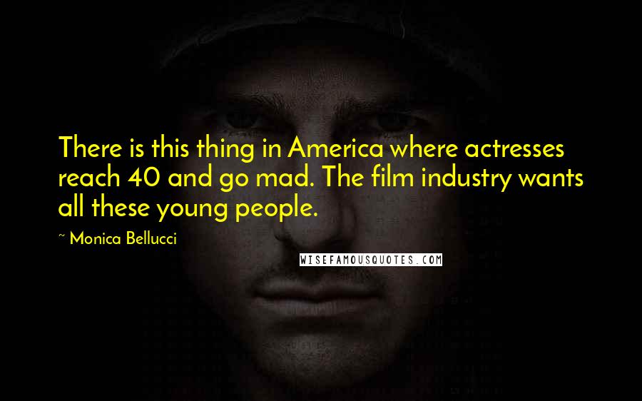 Monica Bellucci Quotes: There is this thing in America where actresses reach 40 and go mad. The film industry wants all these young people.