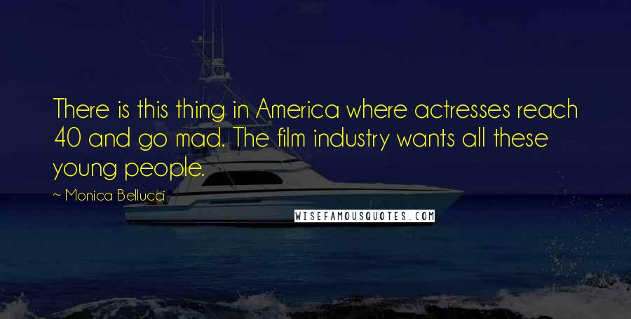 Monica Bellucci Quotes: There is this thing in America where actresses reach 40 and go mad. The film industry wants all these young people.