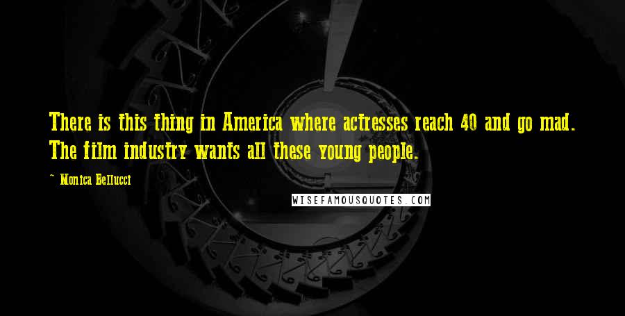 Monica Bellucci Quotes: There is this thing in America where actresses reach 40 and go mad. The film industry wants all these young people.