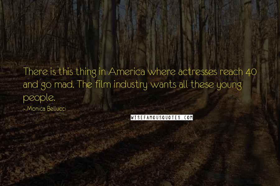 Monica Bellucci Quotes: There is this thing in America where actresses reach 40 and go mad. The film industry wants all these young people.