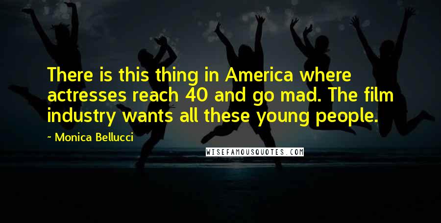 Monica Bellucci Quotes: There is this thing in America where actresses reach 40 and go mad. The film industry wants all these young people.