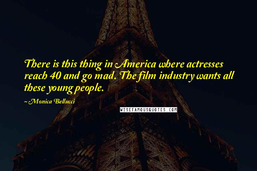 Monica Bellucci Quotes: There is this thing in America where actresses reach 40 and go mad. The film industry wants all these young people.