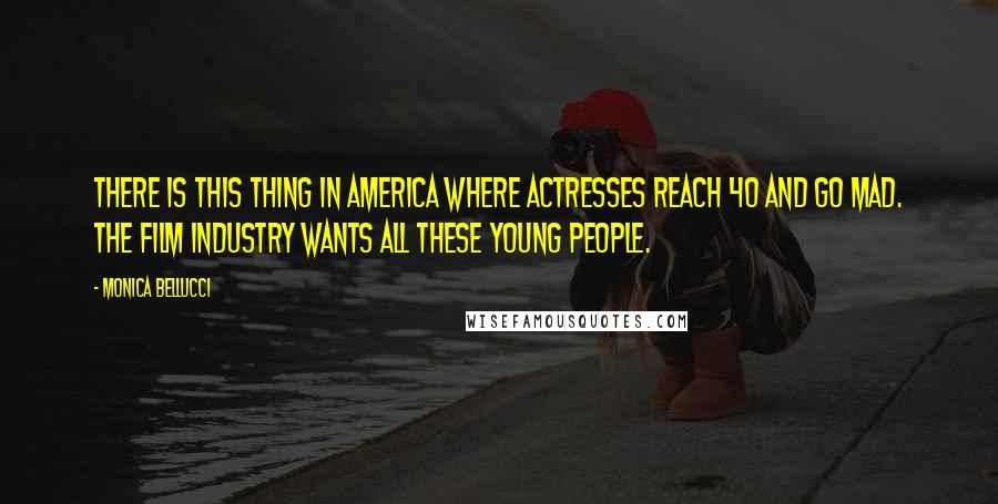 Monica Bellucci Quotes: There is this thing in America where actresses reach 40 and go mad. The film industry wants all these young people.