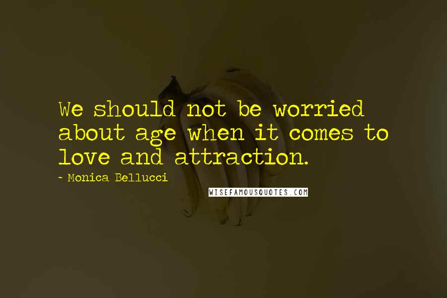 Monica Bellucci Quotes: We should not be worried about age when it comes to love and attraction.