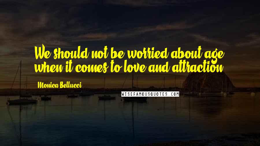 Monica Bellucci Quotes: We should not be worried about age when it comes to love and attraction.